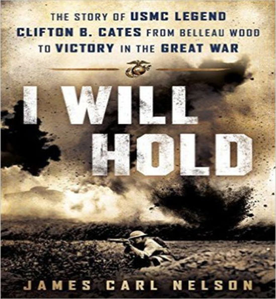 I Will Hold: The Story of USMC Legend Clifton B. Cates From Belleau Wood to Victory in the Great War