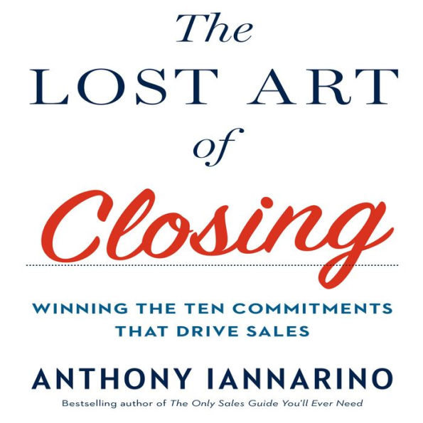 The Lost Art of Closing: Winning the Ten Commitments That Drive Sales