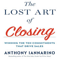 The Lost Art of Closing: Winning the Ten Commitments That Drive Sales