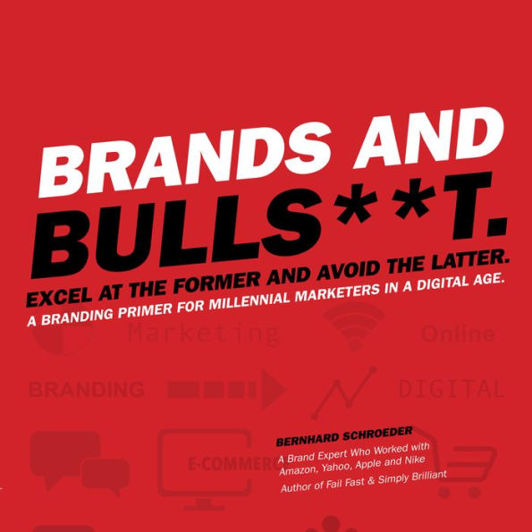 Brands and Bulls**t.: Excel at the Former and Avoid the Latter. A Branding Primer for Millennial Marketers in a Digital Age.