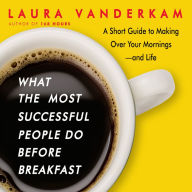 What the Most Successful People Do Before Breakfast: A Short Guide to Making Over Your Mornings--and Life