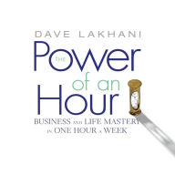 The Power of an Hour: Business and Life Mastery in One Hour a Week