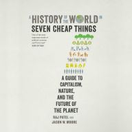 A History of the World in Seven Cheap Things : A Guide to Capitalism, Nature, and the Future of the Planet