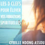 Les 3 clefs pour élever vos vibrations spirituelles
