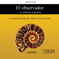 El observador. La solucion al Genesis. La ciencia detrás del relato de la Creacion.: Del relato poetico a la explicacion cientifica