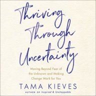 Thriving Through Uncertainty: Moving Beyond Fear of the Unknown and Making Change Work for You