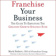 Franchise Your Business: The Guide to Employing the Greatest Growth Strategy Ever