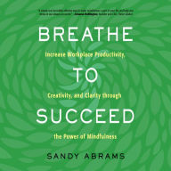 Breathe To Succeed : Increase Workplace Productivity, Creativity, and Clarity through the Power of Mindfulness