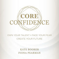 Core Confidence: Own Your Talent ¿ Face Your Fear ¿ Create Your Future