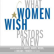 What Women Wish Pastors Knew: Understanding the Hopes, Hurts, Needs, and Dreams of Women in the Church