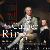 The Culper Ring: The History and Legacy of the Revolutionary War's Most Famous Spy Ring