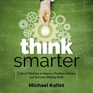 Think Smarter: Critical Thinking to Improve Problem-Solving and Decision-Making Skills