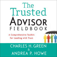 The Trusted Advisor Fieldbook: A Comprehensive Toolkit for Leading with Trust