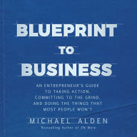 Blueprint to Business: An Entrepreneur's Guide to Taking Action, Committing to the Grind, And Doing the Things That Most People Won't