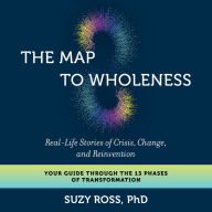The Map to Wholeness: Real-Life Stories of Crisis, Change, and Reinvention, Your Guide Through The 13 Phases Of Transformation