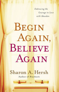 Begin Again, Believe Again: Embracing the Courage to Love With Abandon