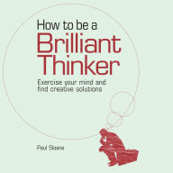 How to be a How to Be a Brilliant Thinker Thinker: Exercise Your Mind and Find Creative Solutions