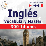 InglÃ©s. Vocabulary Master: 300 Idioms (Nivel intermedio / avanzado: B2-C1 Â¿ Escucha & Aprende)