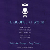 The Gospel at Work: How Working for King Jesus Gives Purpose and Meaning to Our Jobs