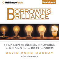 Borrowing Brilliance: The Six Steps to Business Innovation by Building on the Ideas of Others