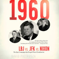 1960: LBJ vs. JFK vs. Nixon-The Epic Campaign That Forged Three Presidencies