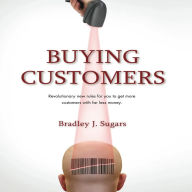 Buying Customers: Revolutionary new rules for you to get more customers with far less money.