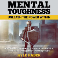 Mental Toughness ¿ Unleash the Power Within: How to Develop the Mindset of a Warrior, Defy the Odds, and Become Unstoppable at Everything You Do