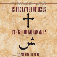Is the Father of Jesus the God of Muhammad?: Understanding the Differences between Christianity and Islam