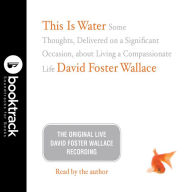 This Is Water: Some Thoughts, Delivered on a Significant Occasion, about Living a Compassionate Life