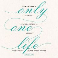 Only One Life: How a Woman's Every Day Shapes an Eternal Legacy