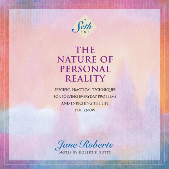 The Nature of Personal Reality: Specific, Practical Techniques for Solving Everyday Problems and Enriching the Life You Know [A Seth Book]