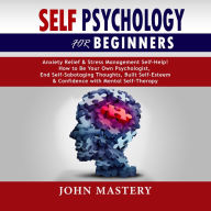 Self Psychology For Beginners: Anxiety Relief and Stress Management Self-Help! How to Be Your Own Psychologist, End Self-Sabotaging Thoughts, Built Self-Esteem and Confidence with Mental Self-Therapy