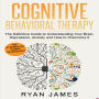 Cognitive Behavioral Therapy: The Definitive Guide to Understanding Your Brain, Depression, Anxiety and How to Overcome It