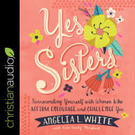 Yes Sisters: Surrounding Yourself with Women Who Affirm, Encourage, and Challenge You