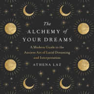 The Alchemy of Your Dreams: A Modern Guide to the Ancient Art of Lucid Dreaming and Interpretation