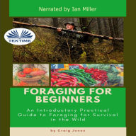 Foraging For Beginners: A Practical Guide To Foraging For Survival In The Wild