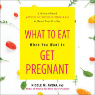 What to Eat When You Want to Get Pregnant: A Science-Based 4-Week Nutrition Program to Boost Your Fertility