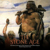 The Stone Age: The History and Legacy of the Prehistoric Period When Humans Started Using Stone Tools