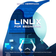 LINUX FOR BEGINNERS: How to Master the Linux Operating System and Command Line from Scratch