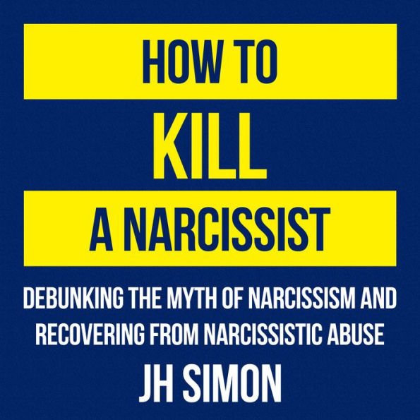 How To Kill A Narcissist: Debunking The Myth Of Narcissism And Recovering From Narcissistic Abuse