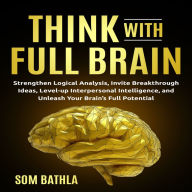 Think With Full Brain: Strengthen Logical Analysis, Invite Breakthrough Ideas, Level-up Interpersonal Intelligence, and Unleash Your Brain's Full Potential