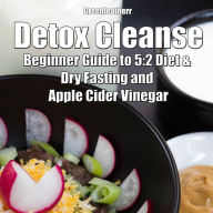 Detox Cleanse: Beginner Guide to 5:2 Diet & Dry Fasting and Apple Cider Vinegar