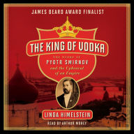 The King of Vodka: The Story of Pyotr Smirnov and the Upheaval of an Empire