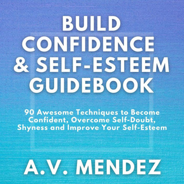 BUILD CONFIDENCE & SELF-ESTEEM GUIDEBOOK: 90 Awesome Techniques to Become Confident, Overcome Self-Doubt, Eliminate Shyness and Improve Your Self-Esteem