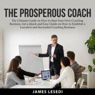 The Prosperous Coach: The Ultimate Guide on How to Start Your Own Coaching Business, Get a Quick and Easy Guide on How to Establish a Lucrative and Successful Coaching Business