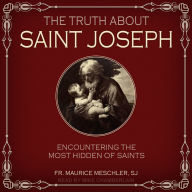 The Truth about Saint Joseph: Encountering the Most Hidden of Saints