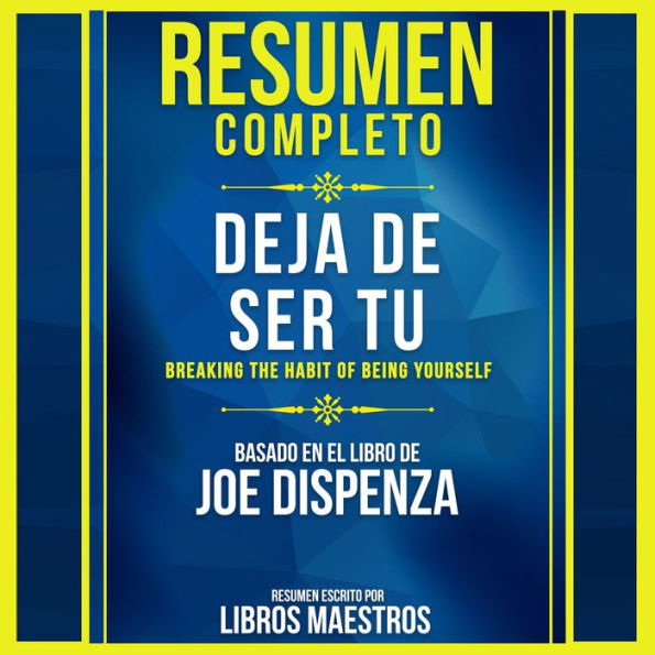 Resumen Completo: Deja De Ser Tu (Breaking The Habit Of Being Yourself) - Basado En El Libro De Joe Dispenza (Abridged)