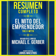 Resumen Completo: El Mito Del Emprendedor (The E-Myth) - Basado En El Libro De Michael E. Gerber (Abridged)