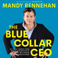 The Blue Collar CEO: My Gutsy Journey from Rookie Contractor to Multi-Millionaire Construction Boss - How Mandy Rennehan Built a Thriving Business from Scratch