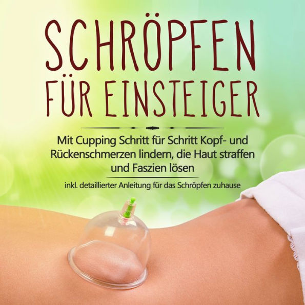 Schröpfen für Einsteiger: Mit Cupping Schritt für Schritt Kopf- und Rückenschmerzen lindern, die Haut straffen und Faszien lösen - inkl. detaillierter Anleitung für das Schröpfen zuhause (Abridged)